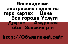 Ясновидение экстрасенс гадаю на таро картах  › Цена ­ 1 000 - Все города Услуги » Другие   . Амурская обл.,Зейский р-н